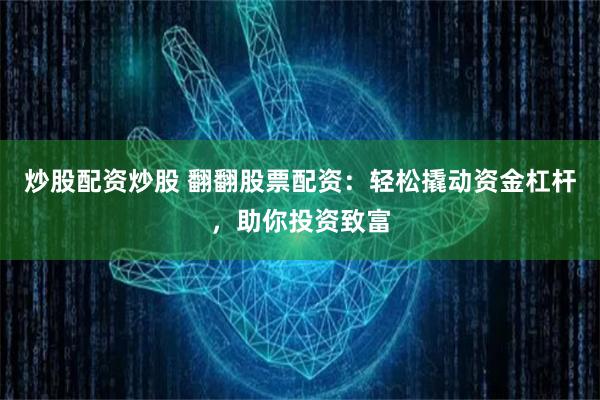 炒股配资炒股 翻翻股票配资：轻松撬动资金杠杆，助你投资致富