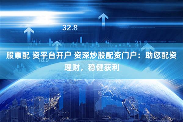 股票配 资平台开户 资深炒股配资门户：助您配资理财，稳健获利