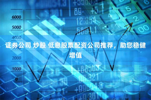 证券公司 炒股 低息股票配资公司推荐，助您稳健增值