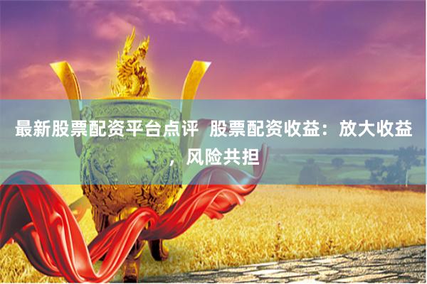 最新股票配资平台点评  股票配资收益：放大收益，风险共担
