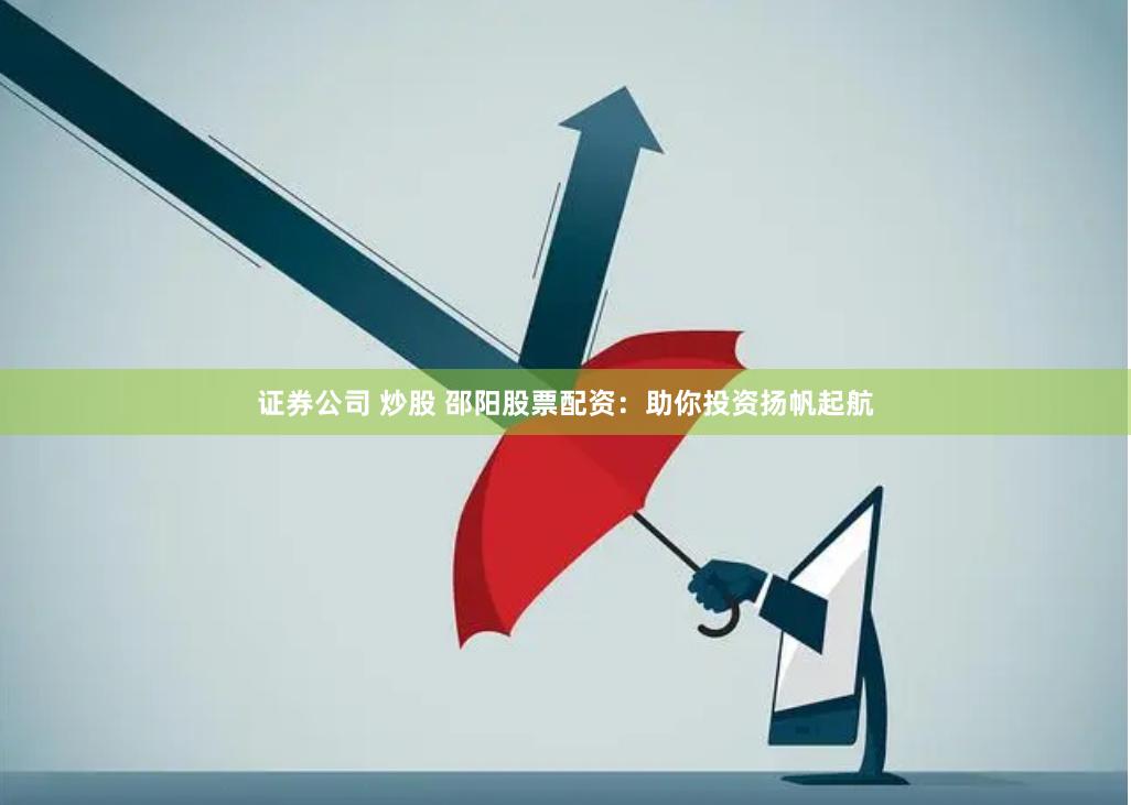 证券公司 炒股 邵阳股票配资：助你投资扬帆起航