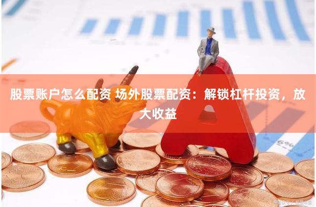 股票账户怎么配资 场外股票配资：解锁杠杆投资，放大收益