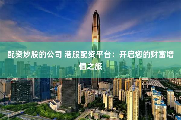配资炒股的公司 港股配资平台：开启您的财富增值之旅
