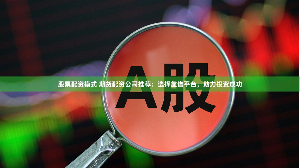 股票配资模式 期货配资公司推荐：选择靠谱平台，助力投资成功