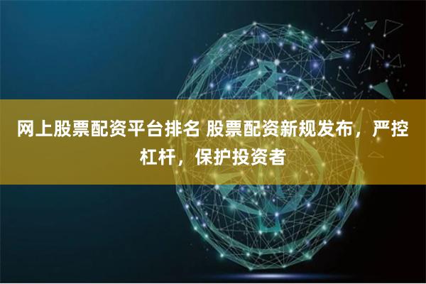 网上股票配资平台排名 股票配资新规发布，严控杠杆，保护投资者