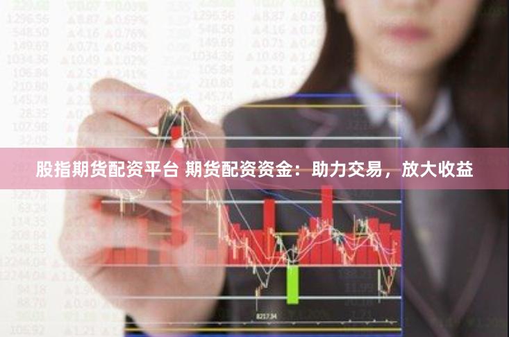 股指期货配资平台 期货配资资金：助力交易，放大收益