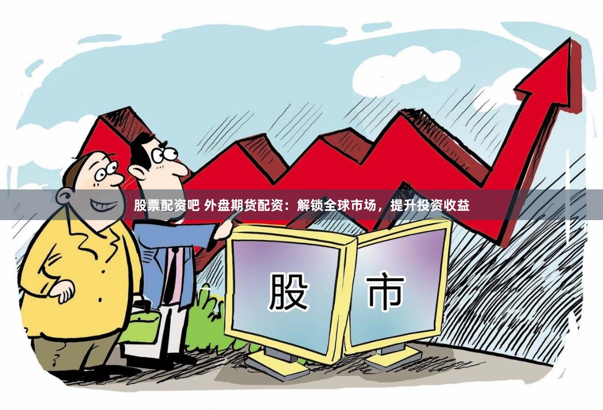 股票配资吧 外盘期货配资：解锁全球市场，提升投资收益