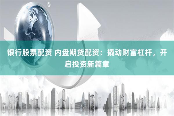 银行股票配资 内盘期货配资：撬动财富杠杆，开启投资新篇章