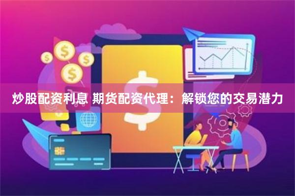 炒股配资利息 期货配资代理：解锁您的交易潜力