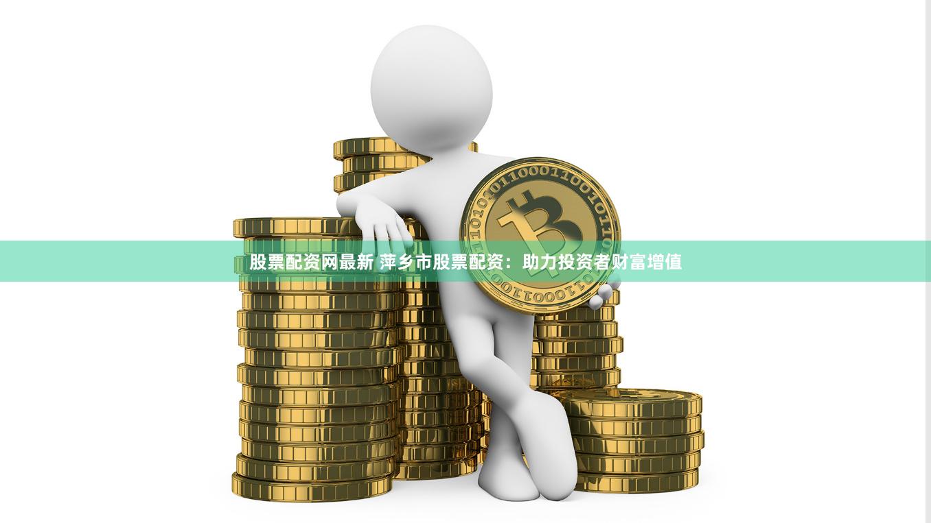 股票配资网最新 萍乡市股票配资：助力投资者财富增值