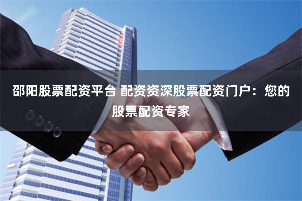 邵阳股票配资平台 配资资深股票配资门户：您的股票配资专家