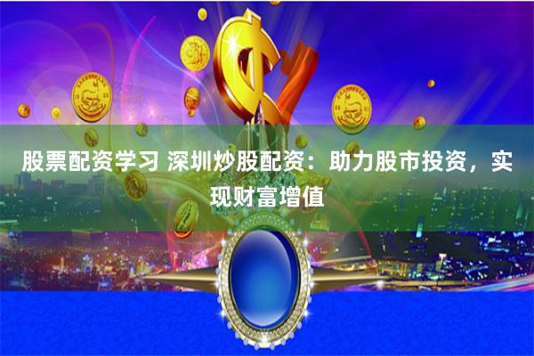 股票配资学习 深圳炒股配资：助力股市投资，实现财富增值