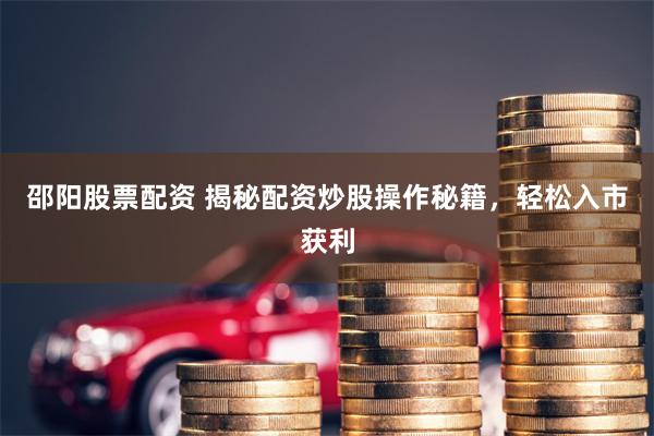 邵阳股票配资 揭秘配资炒股操作秘籍，轻松入市获利