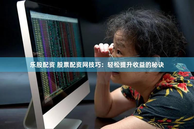 乐股配资 股票配资网技巧：轻松提升收益的秘诀
