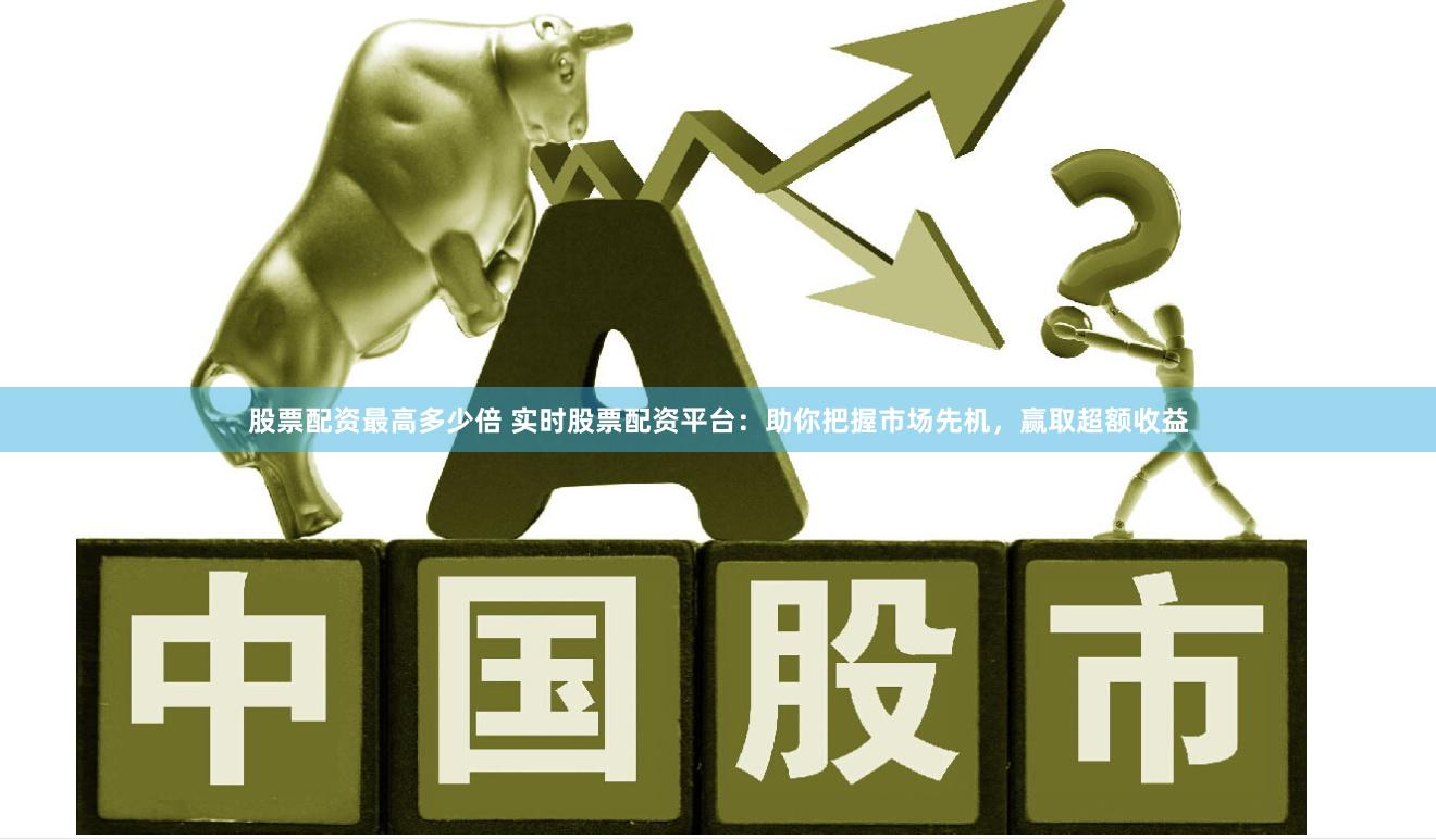 股票配资最高多少倍 实时股票配资平台：助你把握市场先机，赢取超额收益
