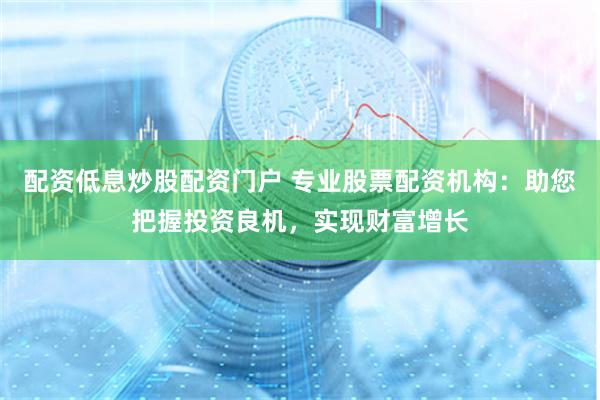 配资低息炒股配资门户 专业股票配资机构：助您把握投资良机，实现财富增长