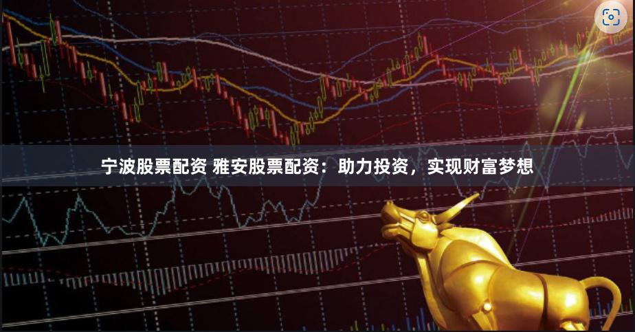 宁波股票配资 雅安股票配资：助力投资，实现财富梦想