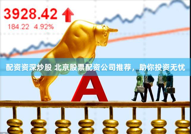 配资资深炒股 北京股票配资公司推荐，助你投资无忧