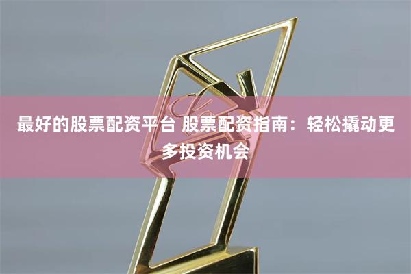 最好的股票配资平台 股票配资指南：轻松撬动更多投资机会