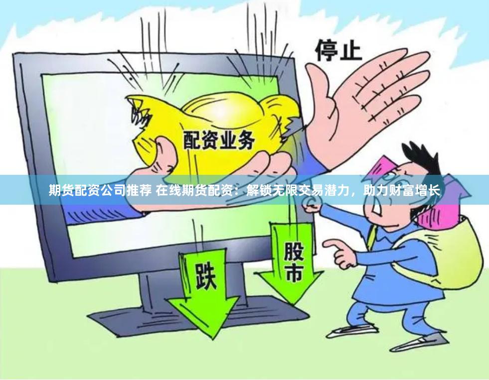 期货配资公司推荐 在线期货配资：解锁无限交易潜力，助力财富增长