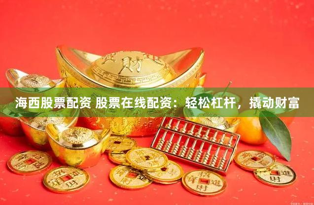 海西股票配资 股票在线配资：轻松杠杆，撬动财富