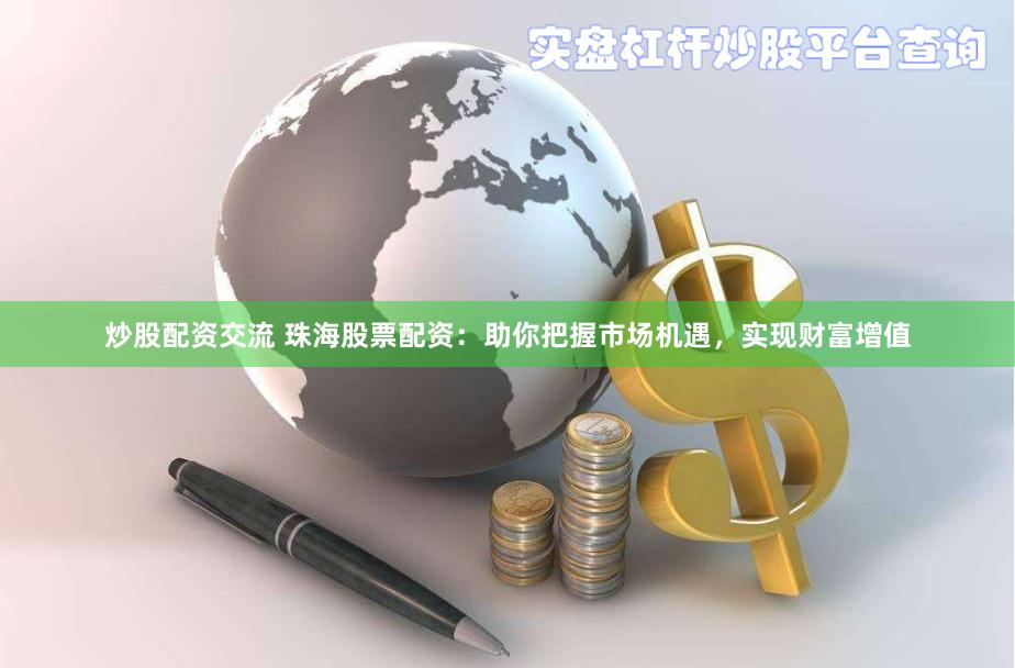炒股配资交流 珠海股票配资：助你把握市场机遇，实现财富增值