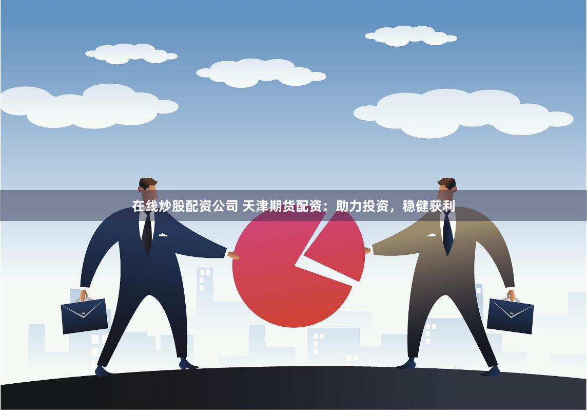 在线炒股配资公司 天津期货配资：助力投资，稳健获利