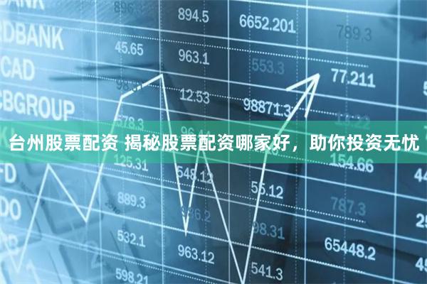 台州股票配资 揭秘股票配资哪家好，助你投资无忧