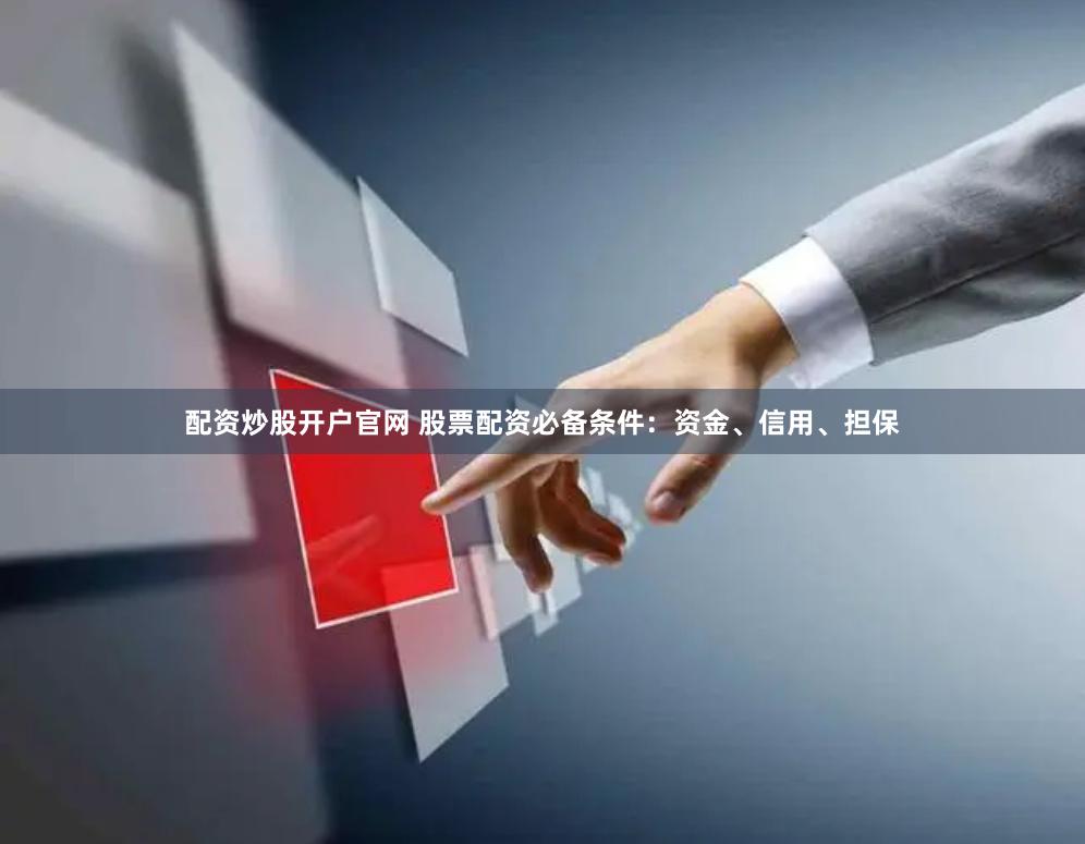 配资炒股开户官网 股票配资必备条件：资金、信用、担保