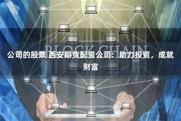 公司的股票 西安期货配资公司：助力投资，成就财富