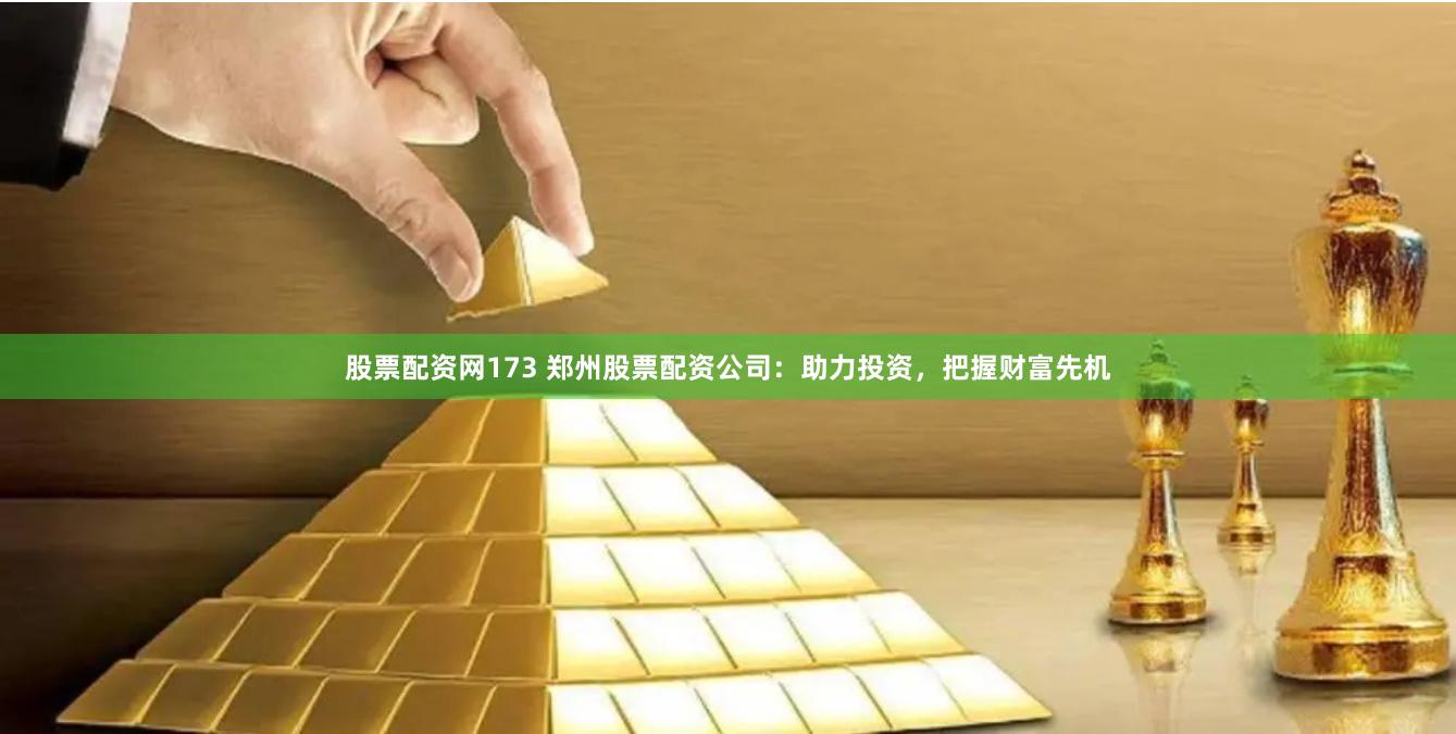 股票配资网173 郑州股票配资公司：助力投资，把握财富先机