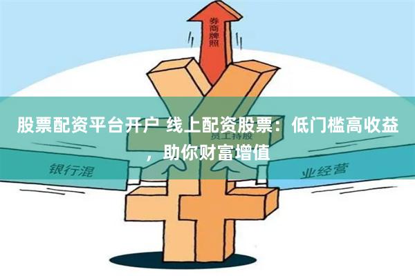 股票配资平台开户 线上配资股票：低门槛高收益，助你财富增值