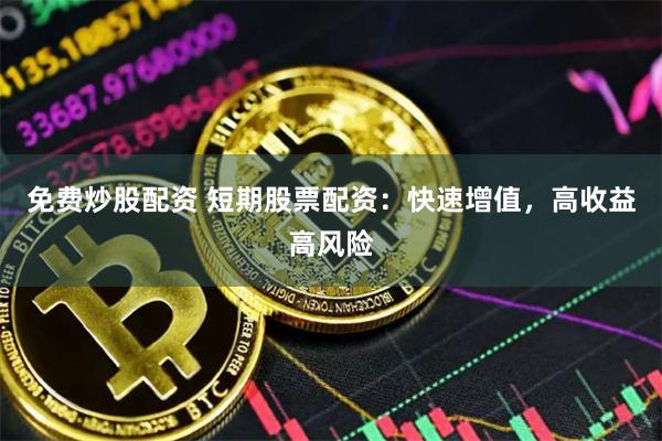 免费炒股配资 短期股票配资：快速增值，高收益高风险