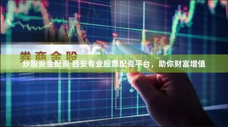 炒股资金配资 西安专业股票配资平台，助你财富增值