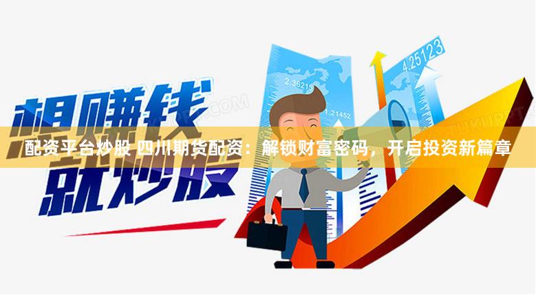配资平台炒股 四川期货配资：解锁财富密码，开启投资新篇章