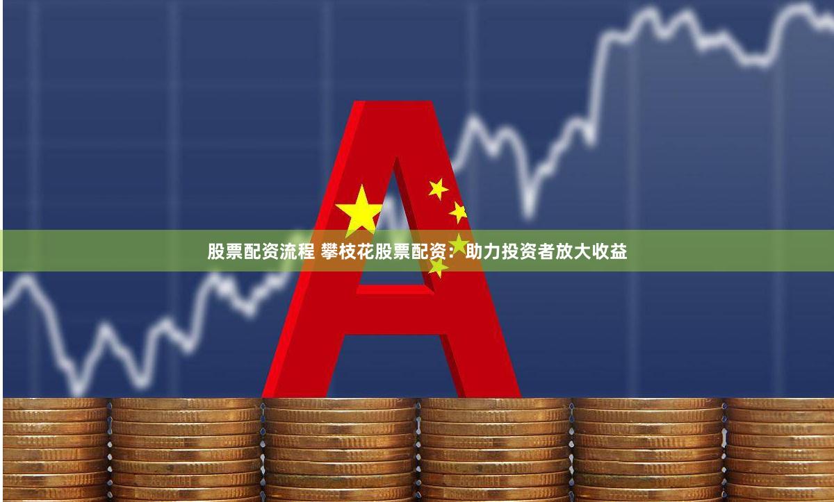 股票配资流程 攀枝花股票配资：助力投资者放大收益
