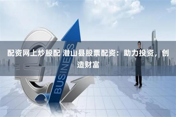 配资网上炒股配 潜山县股票配资：助力投资，创造财富