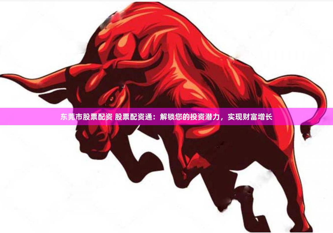 东莞市股票配资 股票配资通：解锁您的投资潜力，实现财富增长