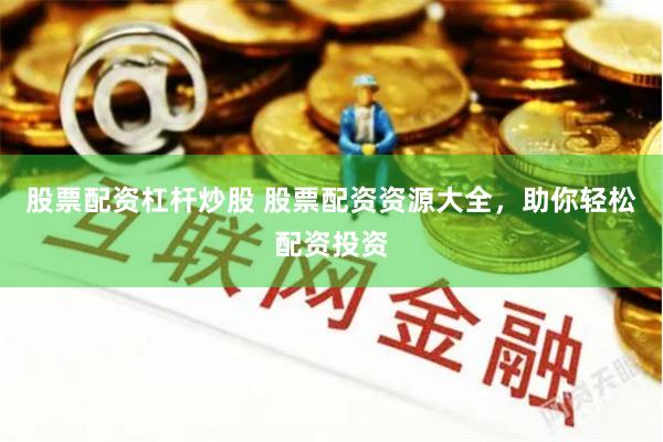 股票配资杠杆炒股 股票配资资源大全，助你轻松配资投资