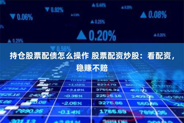 持仓股票配债怎么操作 股票配资炒股:看配资,稳赚不赔