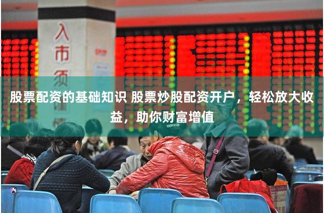 股票配资的基础知识 股票炒股配资开户,轻松放大收益,助你财富增值