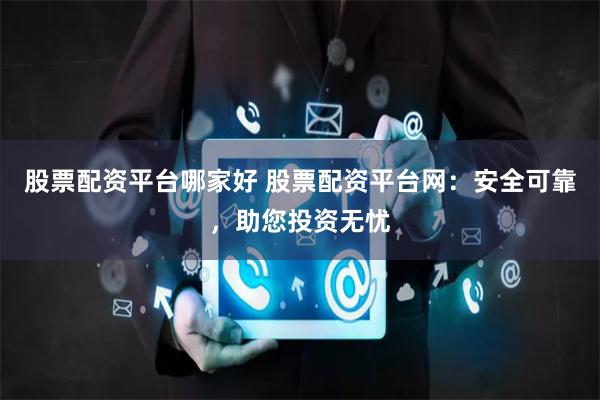 股票配资平台哪家好 股票配资平台网：安全可靠，助您投资无忧