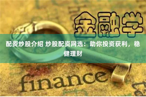 配资炒股介绍 炒股配资网选:助你投资获利,稳健理财