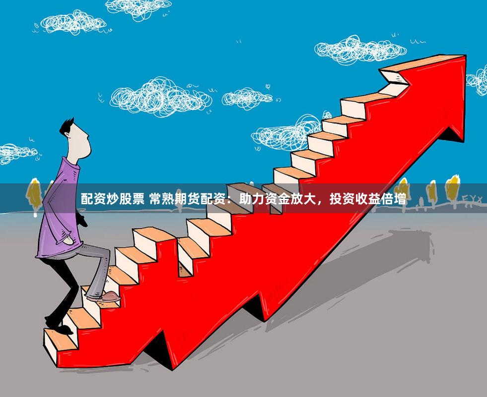 配资炒股票 常熟期货配资:助力资金放大,投资收益倍增