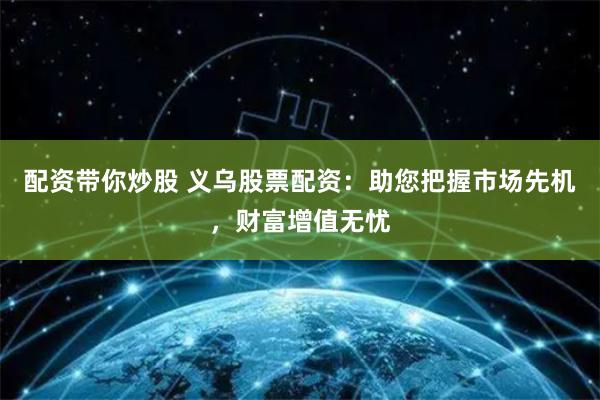 配资带你炒股 义乌股票配资:助您把握市场先机,财富增值无忧