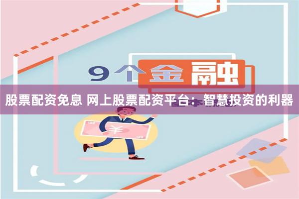 股票配资免息 网上股票配资平台：智慧投资的利器