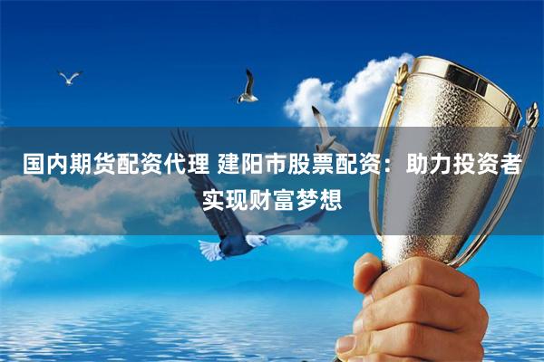 国内期货配资代理 建阳市股票配资：助力投资者实现财富梦想