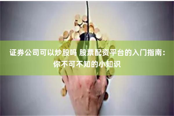 证券公司可以炒股吗 股票配资平台的入门指南：你不可不知的小知识