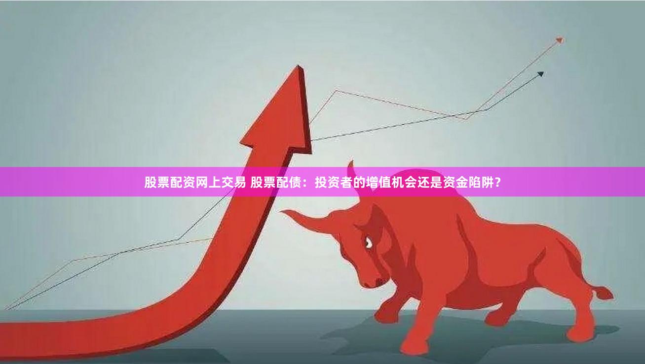 股票配资网上交易 股票配债:投资者的增值机会还是资金陷阱?