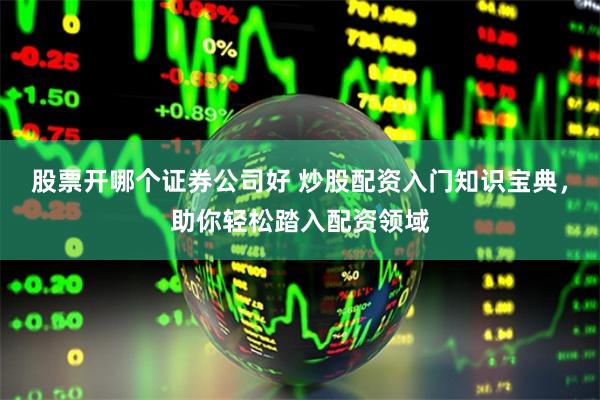 股票开哪个证券公司好 炒股配资入门知识宝典，助你轻松踏入配资领域